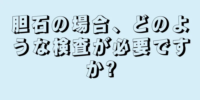胆石の場合、どのような検査が必要ですか?