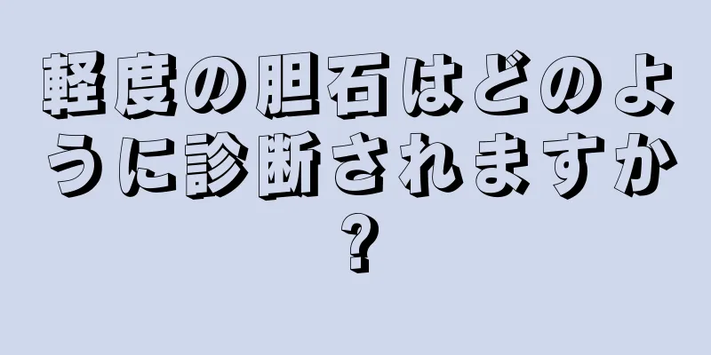 軽度の胆石はどのように診断されますか?