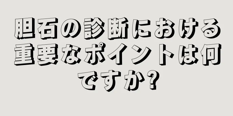 胆石の診断における重要なポイントは何ですか?