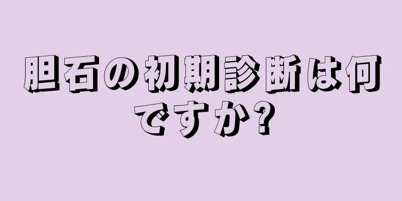 胆石の初期診断は何ですか?