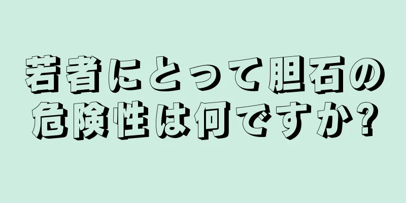 若者にとって胆石の危険性は何ですか?
