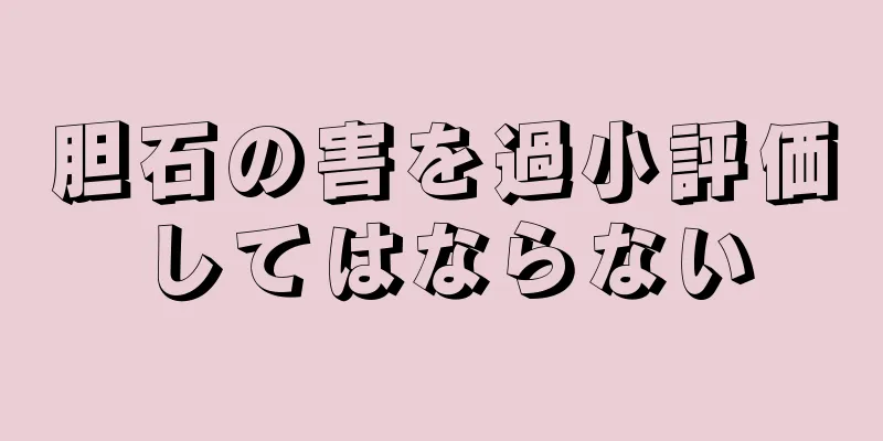 胆石の害を過小評価してはならない