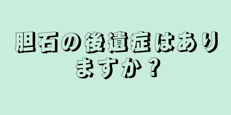 胆石の後遺症はありますか？