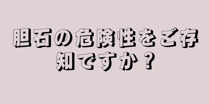 胆石の危険性をご存知ですか？