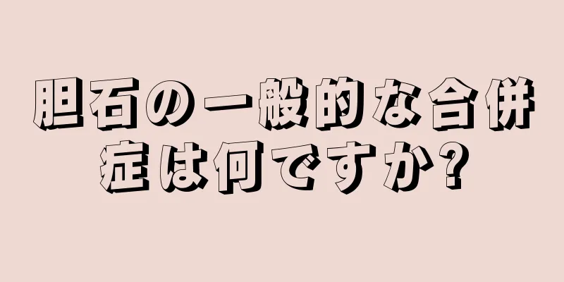 胆石の一般的な合併症は何ですか?
