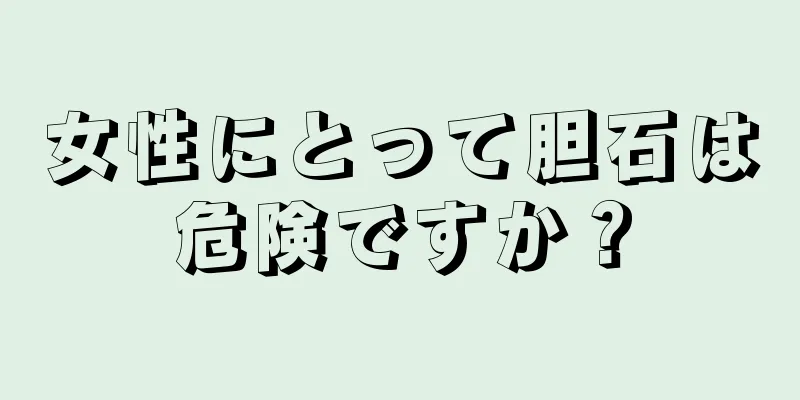 女性にとって胆石は危険ですか？