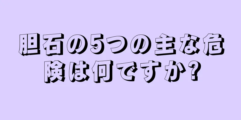 胆石の5つの主な危険は何ですか?