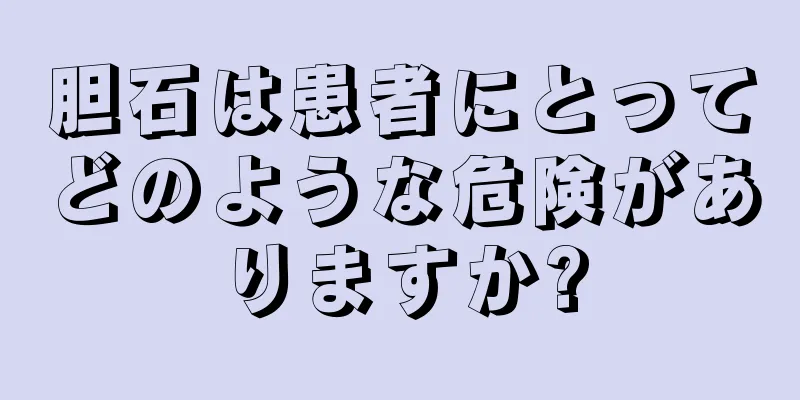 胆石は患者にとってどのような危険がありますか?