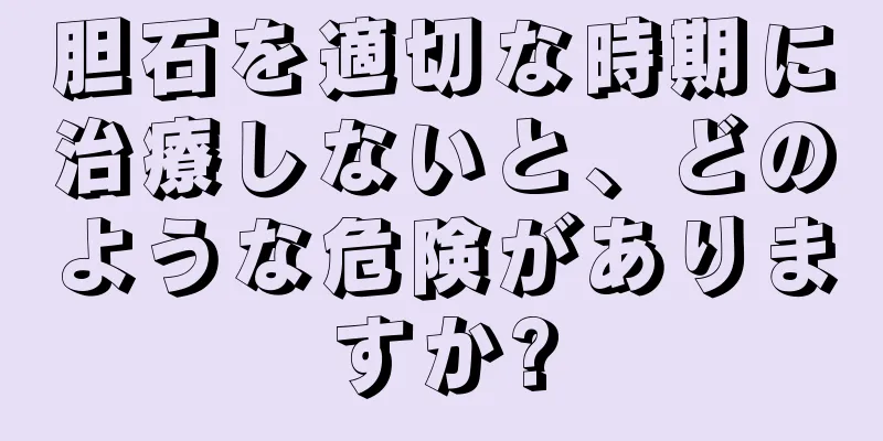 胆石を適切な時期に治療しないと、どのような危険がありますか?
