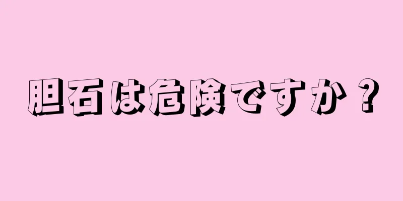 胆石は危険ですか？