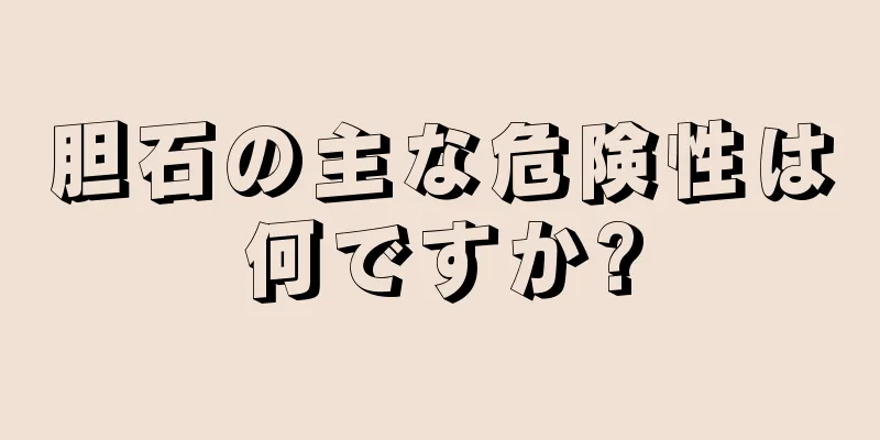 胆石の主な危険性は何ですか?