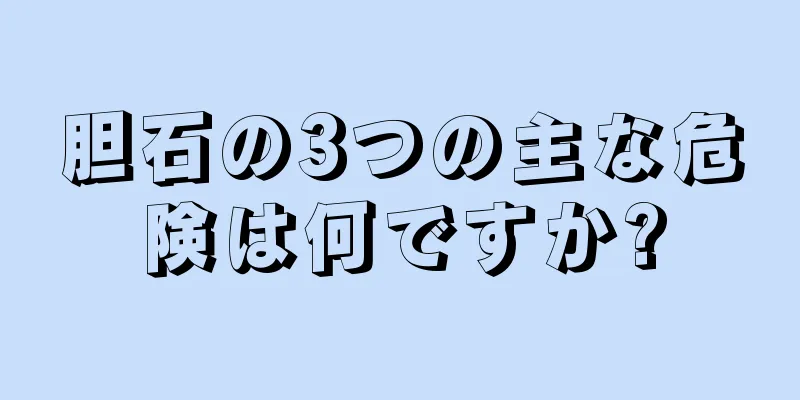 胆石の3つの主な危険は何ですか?