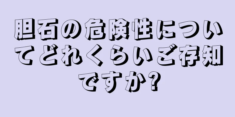 胆石の危険性についてどれくらいご存知ですか?