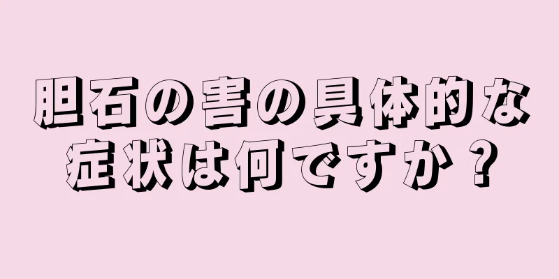 胆石の害の具体的な症状は何ですか？