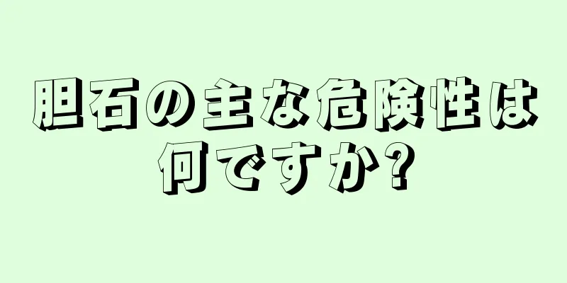 胆石の主な危険性は何ですか?
