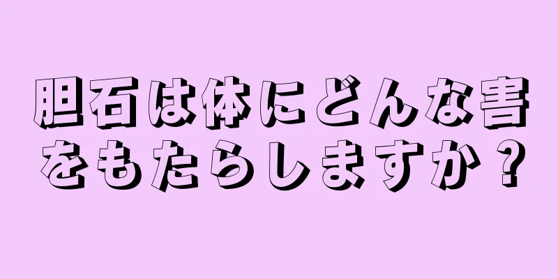 胆石は体にどんな害をもたらしますか？