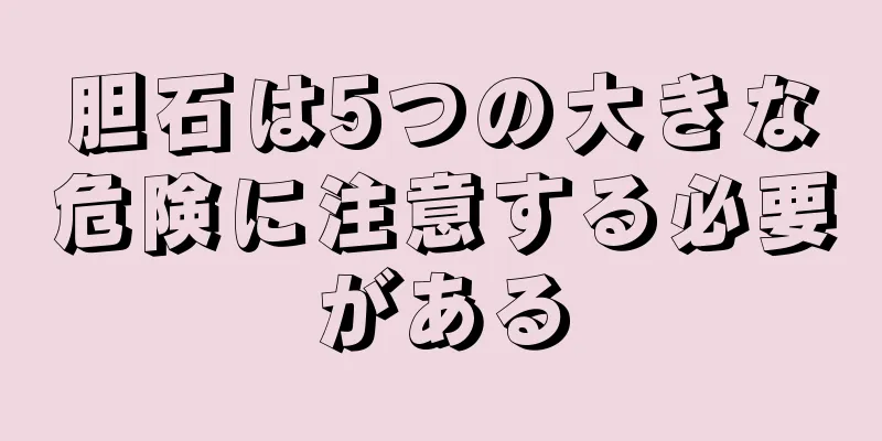 胆石は5つの大きな危険に注意する必要がある