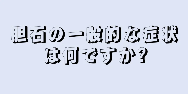 胆石の一般的な症状は何ですか?