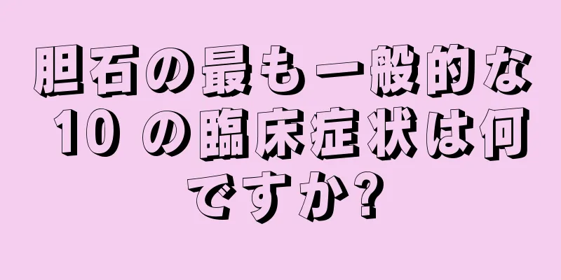 胆石の最も一般的な 10 の臨床症状は何ですか?