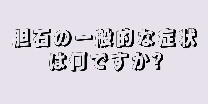 胆石の一般的な症状は何ですか?