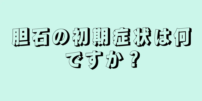 胆石の初期症状は何ですか？