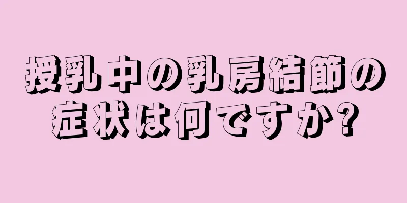 授乳中の乳房結節の症状は何ですか?