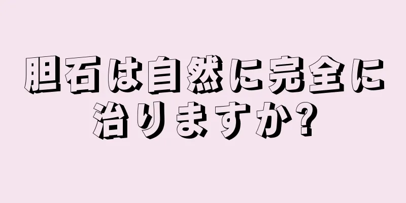 胆石は自然に完全に治りますか?