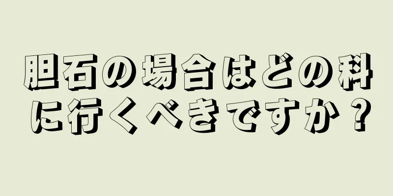 胆石の場合はどの科に行くべきですか？
