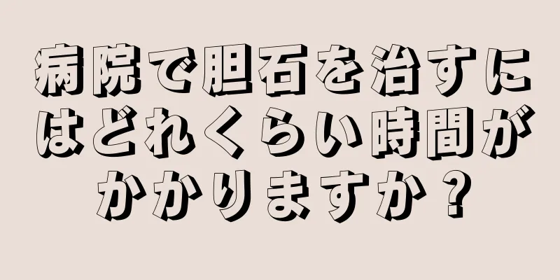 病院で胆石を治すにはどれくらい時間がかかりますか？