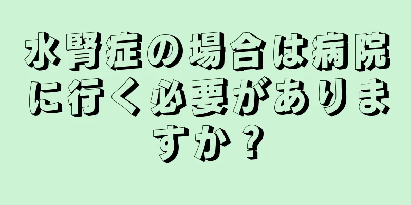水腎症の場合は病院に行く必要がありますか？