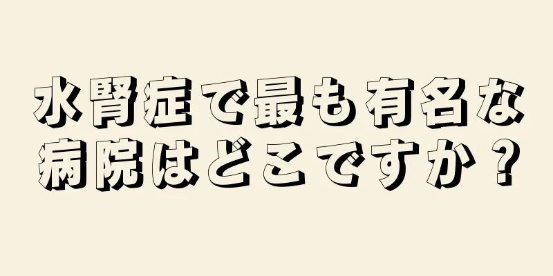 水腎症で最も有名な病院はどこですか？