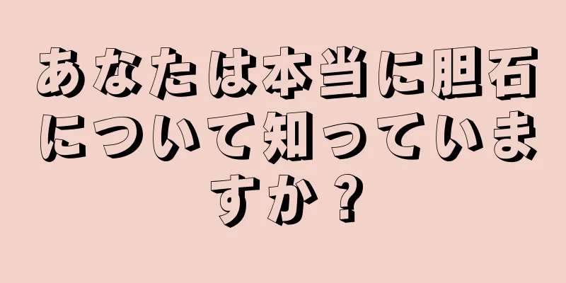 あなたは本当に胆石について知っていますか？