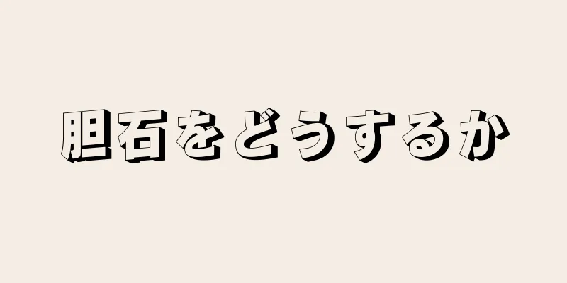 胆石をどうするか