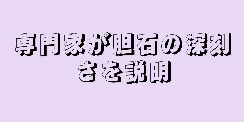 専門家が胆石の深刻さを説明
