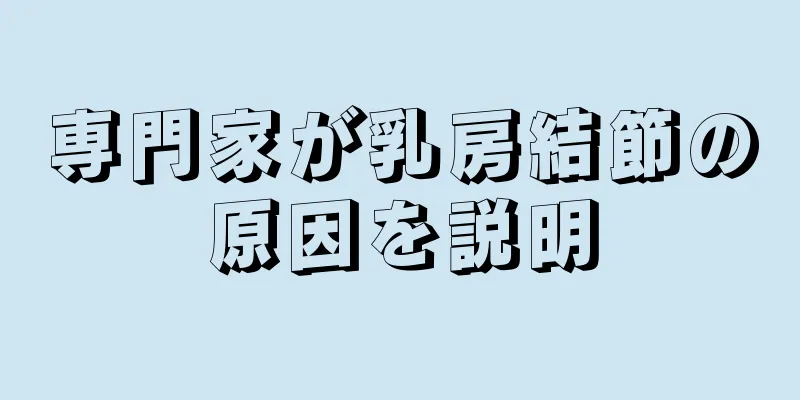 専門家が乳房結節の原因を説明