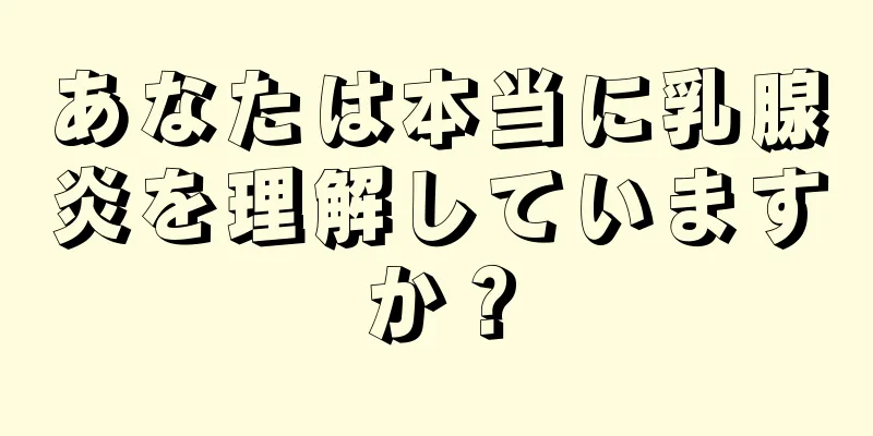 あなたは本当に乳腺炎を理解していますか？
