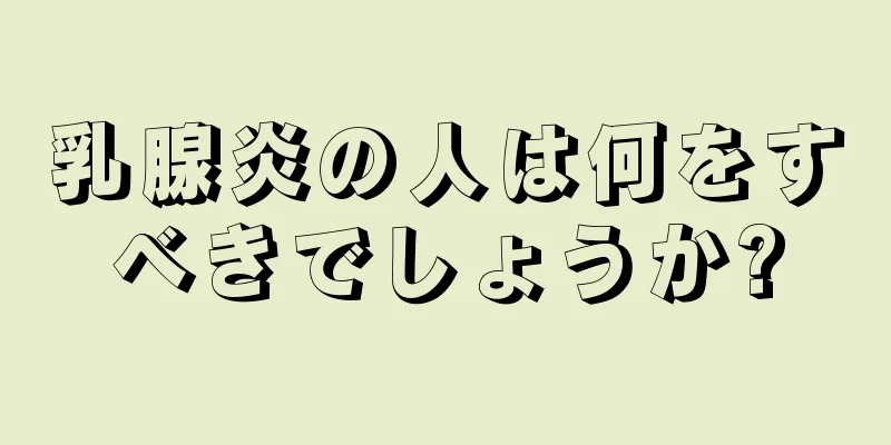 乳腺炎の人は何をすべきでしょうか?