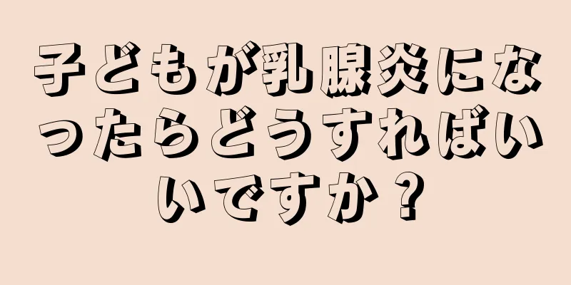 子どもが乳腺炎になったらどうすればいいですか？
