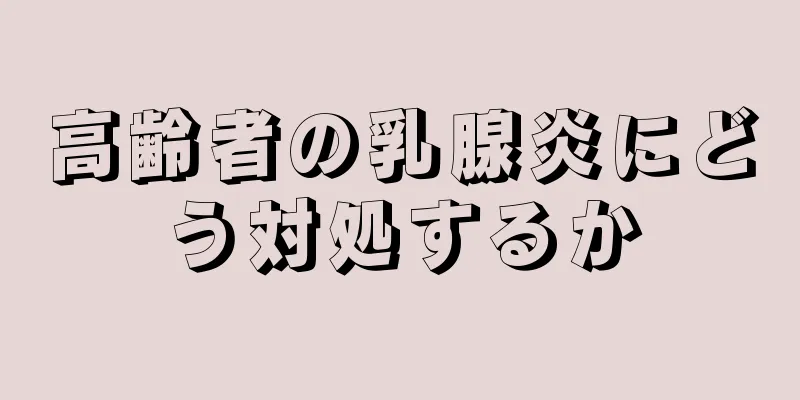 高齢者の乳腺炎にどう対処するか