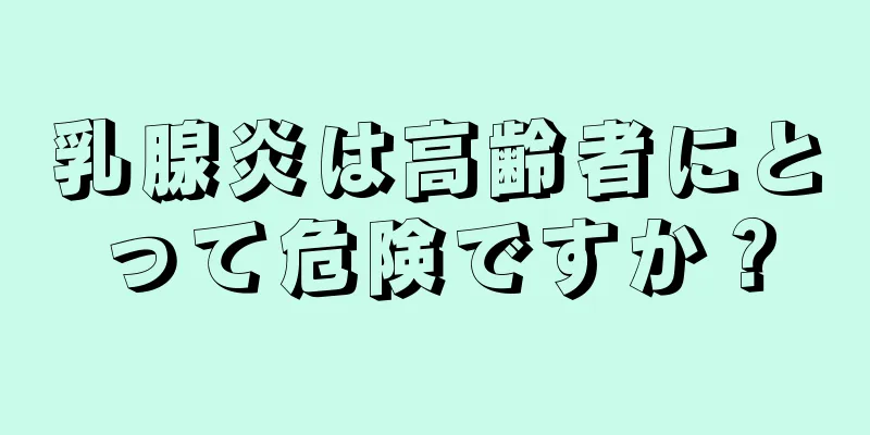乳腺炎は高齢者にとって危険ですか？