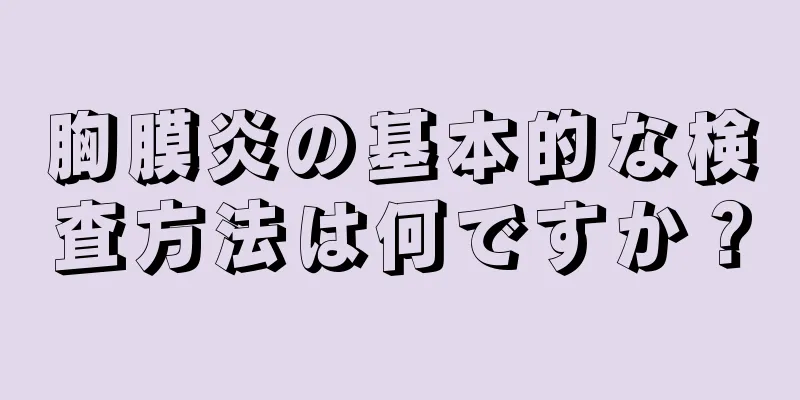胸膜炎の基本的な検査方法は何ですか？