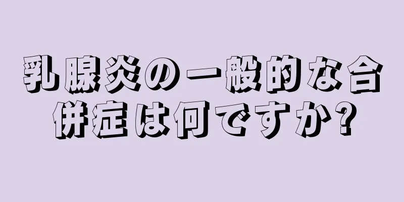 乳腺炎の一般的な合併症は何ですか?