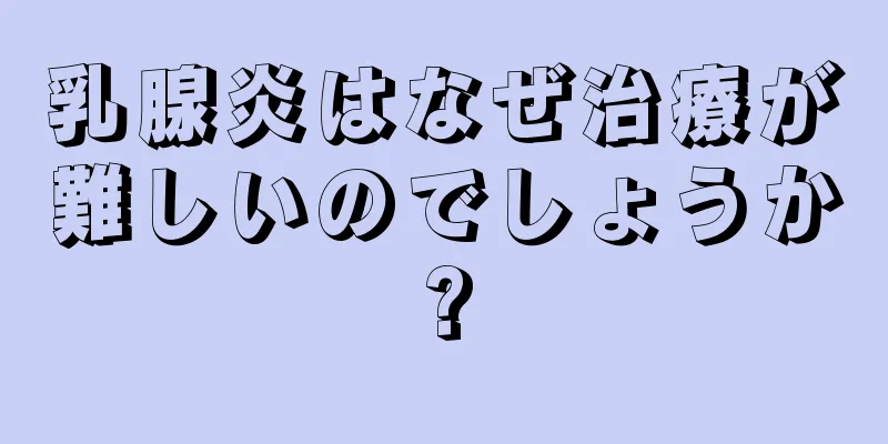 乳腺炎はなぜ治療が難しいのでしょうか?