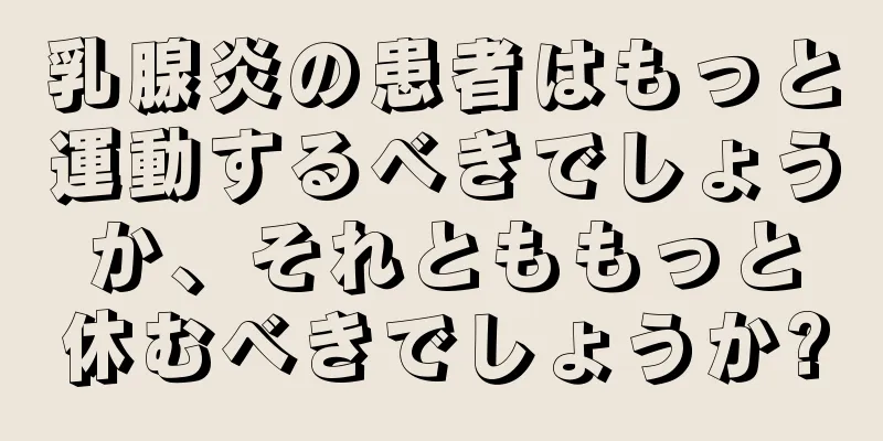 乳腺炎の患者はもっと運動するべきでしょうか、それとももっと休むべきでしょうか?