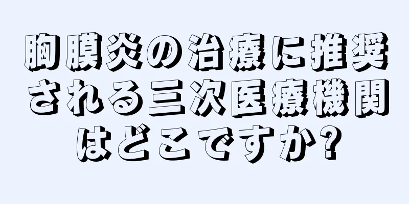 胸膜炎の治療に推奨される三次医療機関はどこですか?
