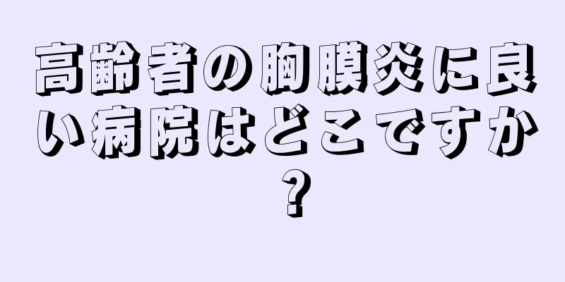 高齢者の胸膜炎に良い病院はどこですか？