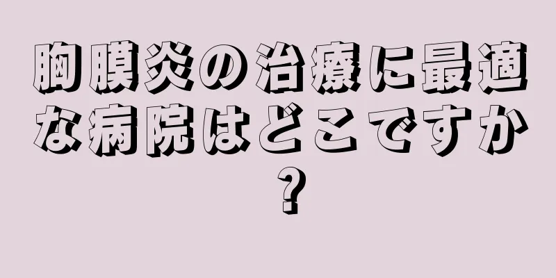 胸膜炎の治療に最適な病院はどこですか？