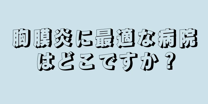 胸膜炎に最適な病院はどこですか？