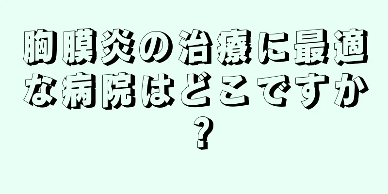 胸膜炎の治療に最適な病院はどこですか？