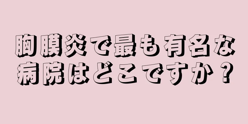 胸膜炎で最も有名な病院はどこですか？